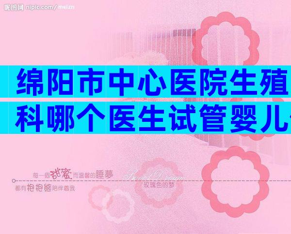 绵阳市中心医院生殖科哪个医生试管婴儿做得好？