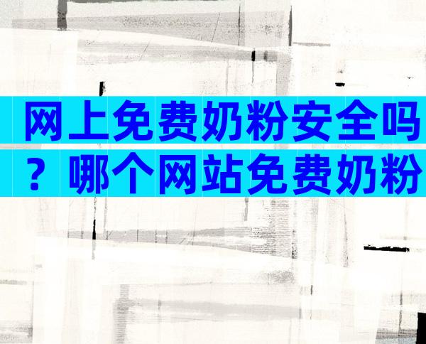 网上免费奶粉安全吗？哪个网站免费奶粉最靠谱？
