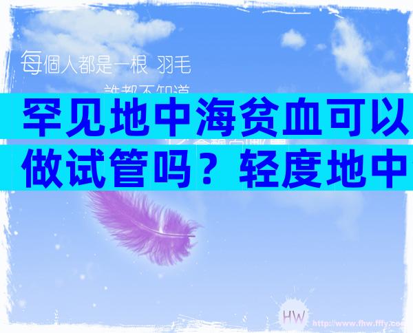 罕见地中海贫血可以做试管吗？轻度地中海贫血夫妇可以做第三代试管吗？