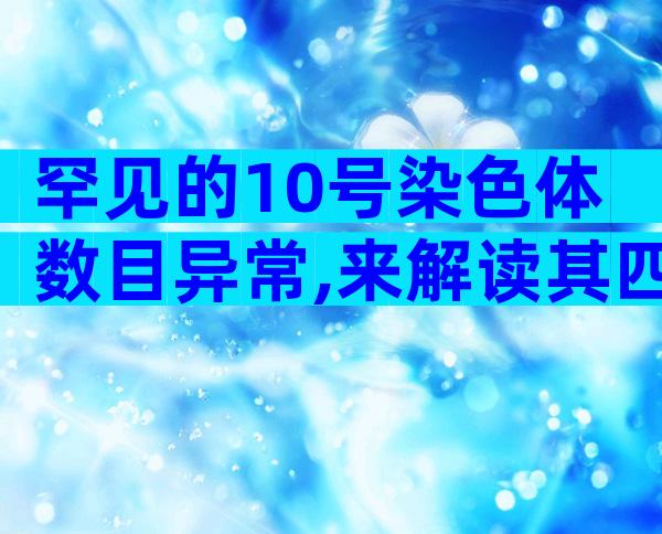 罕见的10号染色体数目异常,来解读其四大潜在的引发原因!