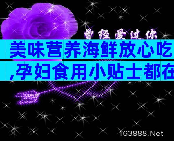 美味营养海鲜放心吃,孕妇食用小贴士都在这里