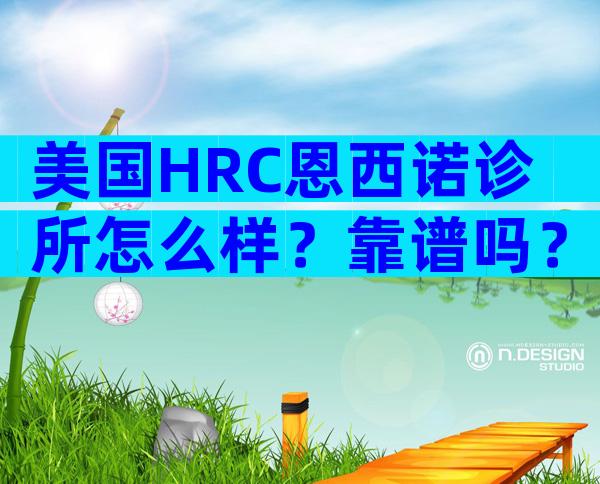 美国HRC恩西诺诊所怎么样？靠谱吗？