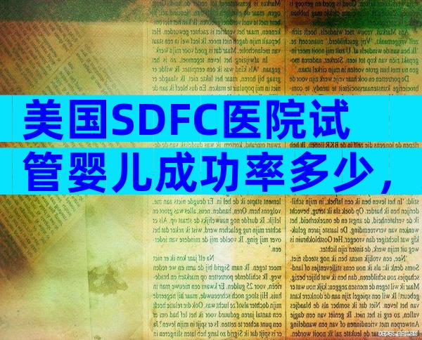 美国SDFC医院试管婴儿成功率多少，美国SDFC医院各年龄段成功率行业领跑！
