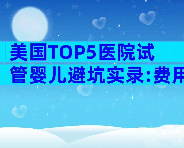 美国TOP5医院试管婴儿避坑实录:费用明细×成功率真相揭秘