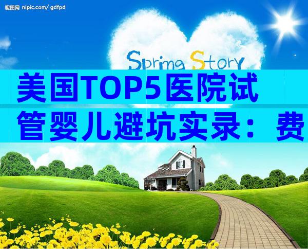 美国TOP5医院试管婴儿避坑实录：费用明细×成功率真相揭秘