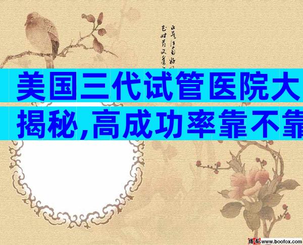 美国三代试管医院大揭秘,高成功率靠不靠谱