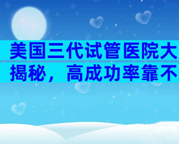 美国三代试管医院大揭秘，高成功率靠不靠谱