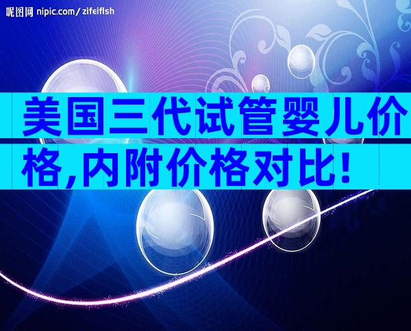美国三代试管婴儿价格,内附价格对比!