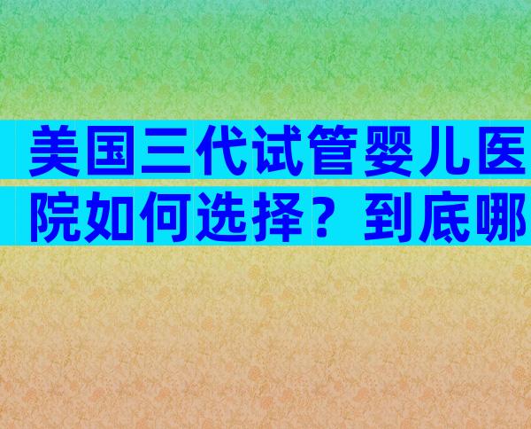美国三代试管婴儿医院如何选择？到底哪家比较好