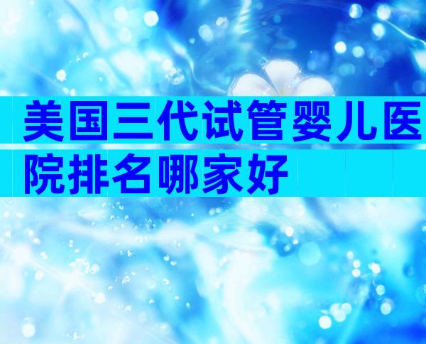 美国三代试管婴儿医院排名哪家好