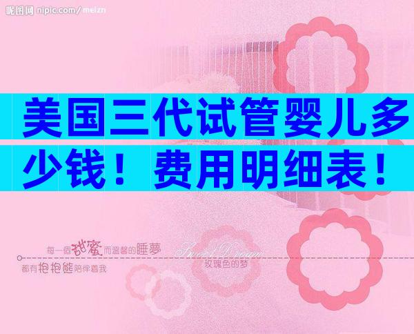 美国三代试管婴儿多少钱！费用明细表！