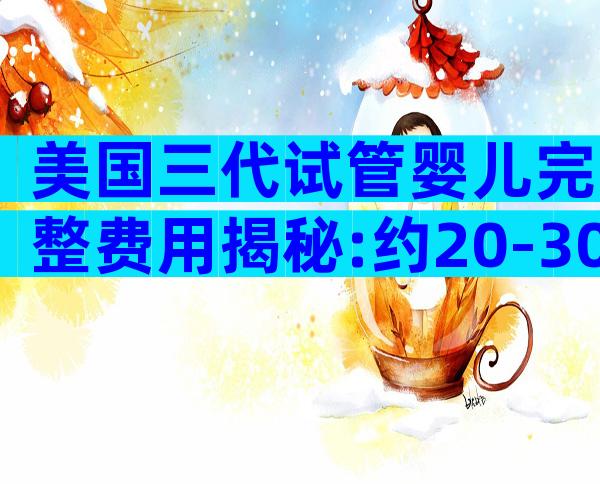 美国三代试管婴儿完整费用揭秘:约20-30万美金/次