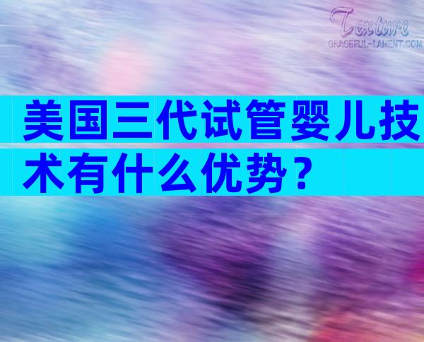 美国三代试管婴儿技术有什么优势？