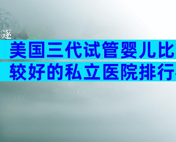 美国三代试管婴儿比较好的私立医院排行榜单揭晓,有哪些注意事项