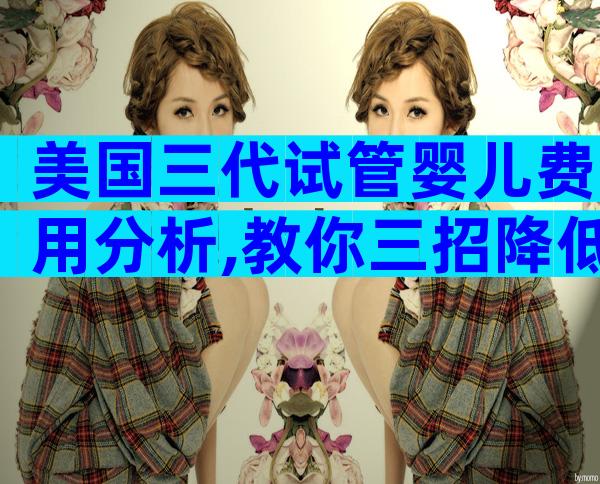 美国三代试管婴儿费用分析,教你三招降低手术费用