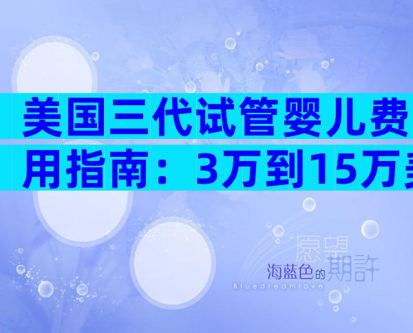 美国三代试管婴儿费用指南：3万到15万美金费用解析