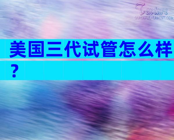 美国三代试管怎么样？