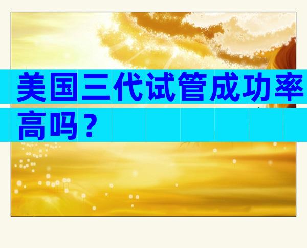 美国三代试管成功率高吗？