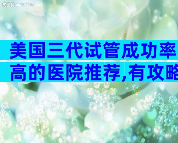 美国三代试管成功率高的医院推荐,有攻略吗