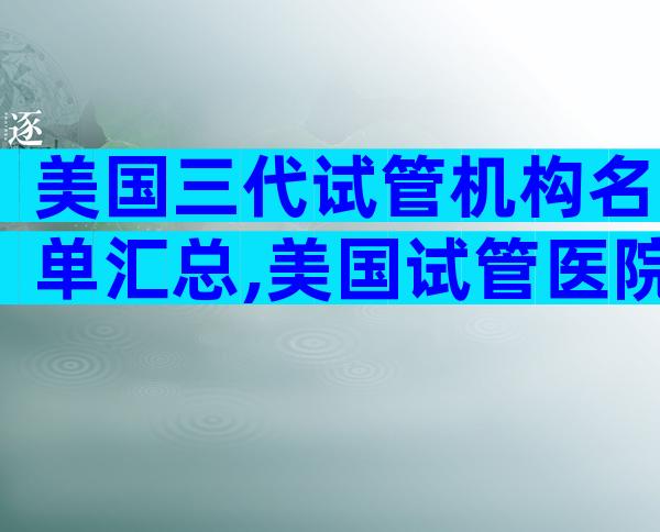 美国三代试管机构名单汇总,美国试管医院名单