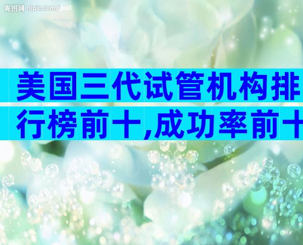 美国三代试管机构排行榜前十,成功率前十的是这些