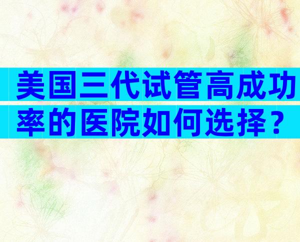 美国三代试管高成功率的医院如何选择？附详细机构信息