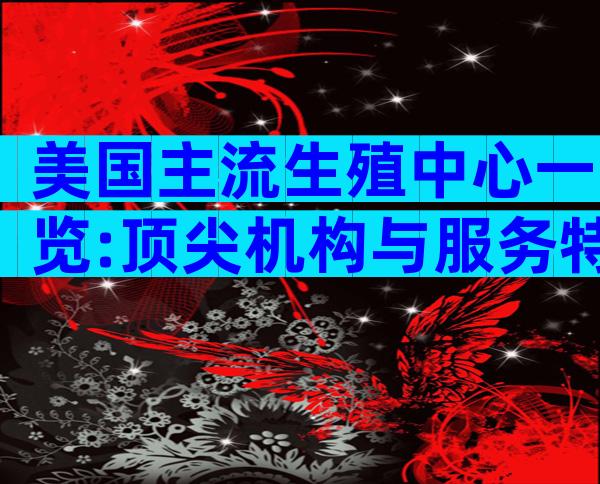 美国主流生殖中心一览:顶尖机构与服务特色解读