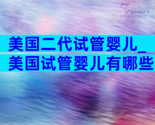 美国二代试管婴儿_美国试管婴儿有哪些