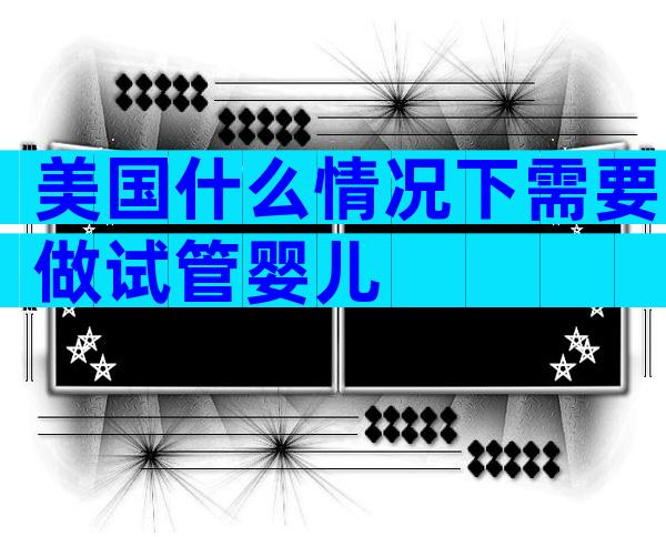 美国什么情况下需要做试管婴儿