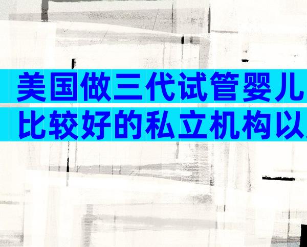 美国做三代试管婴儿比较好的私立机构以及价格,哪些医院很受欢迎
