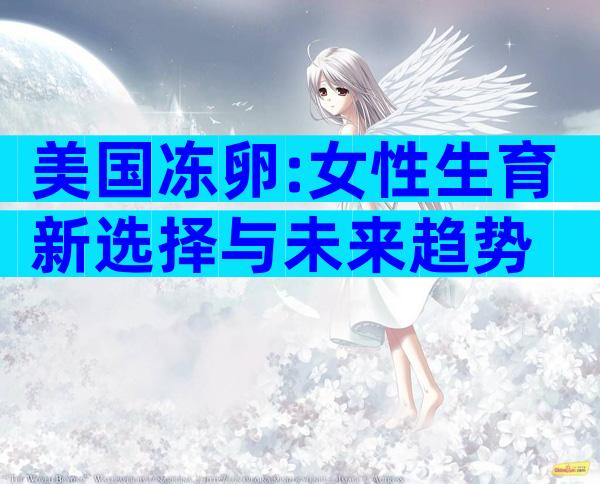 美国冻卵:女性生育新选择与未来趋势