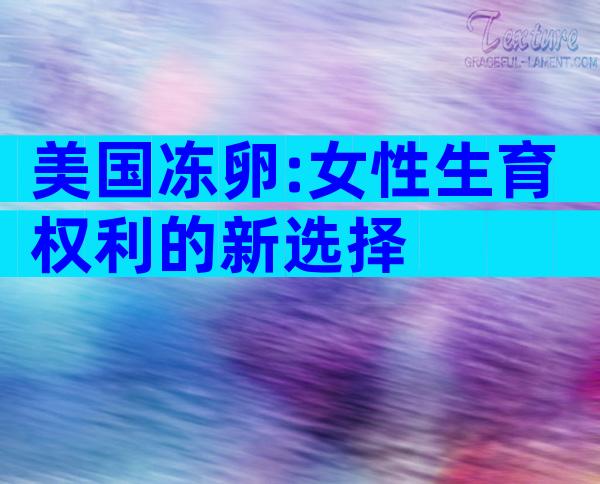 美国冻卵:女性生育权利的新选择
