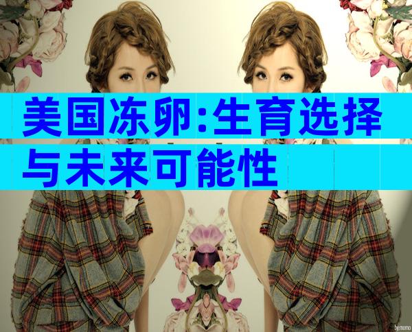美国冻卵:生育选择与未来可能性