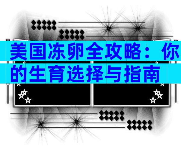 美国冻卵全攻略：你的生育选择与指南