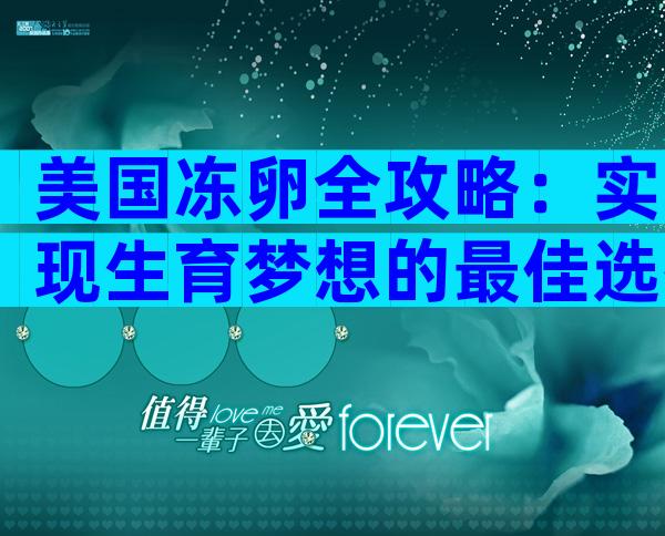 美国冻卵全攻略：实现生育梦想的最佳选择
