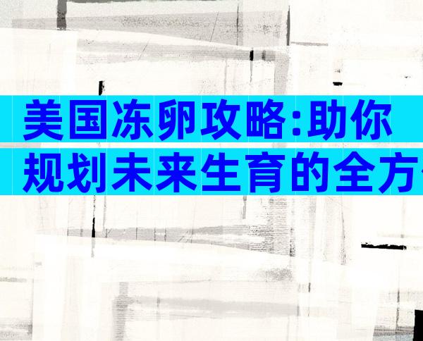 美国冻卵攻略:助你规划未来生育的全方位指南