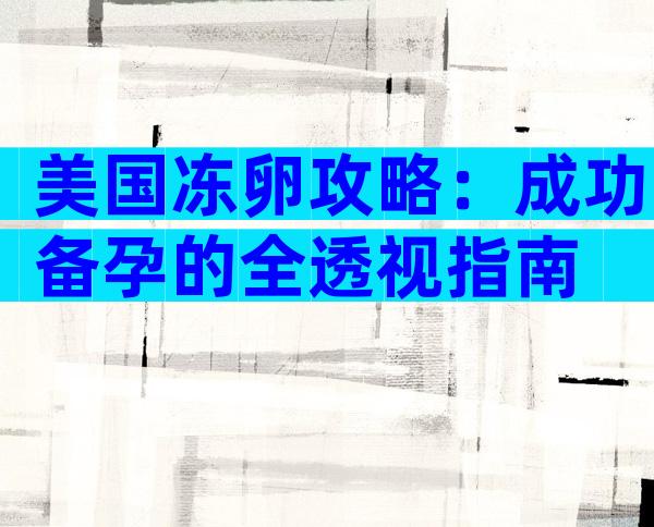 美国冻卵攻略：成功备孕的全透视指南