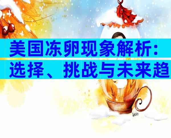 美国冻卵现象解析:选择、挑战与未来趋势