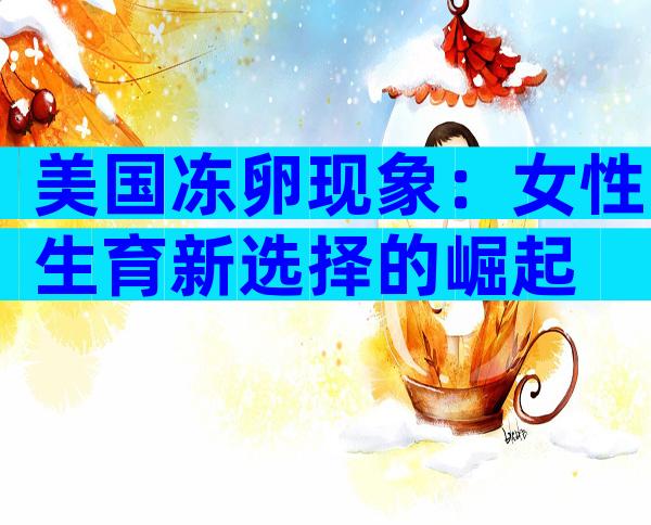 美国冻卵现象：女性生育新选择的崛起