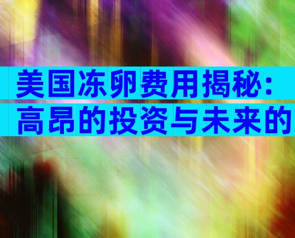 美国冻卵费用揭秘:高昂的投资与未来的选择