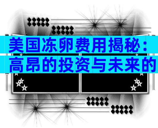 美国冻卵费用揭秘：高昂的投资与未来的选择