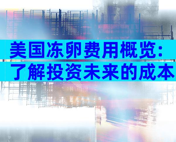 美国冻卵费用概览:了解投资未来的成本