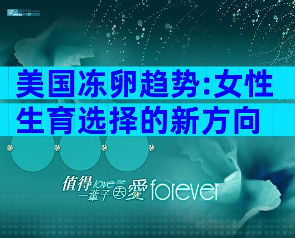 美国冻卵趋势:女性生育选择的新方向