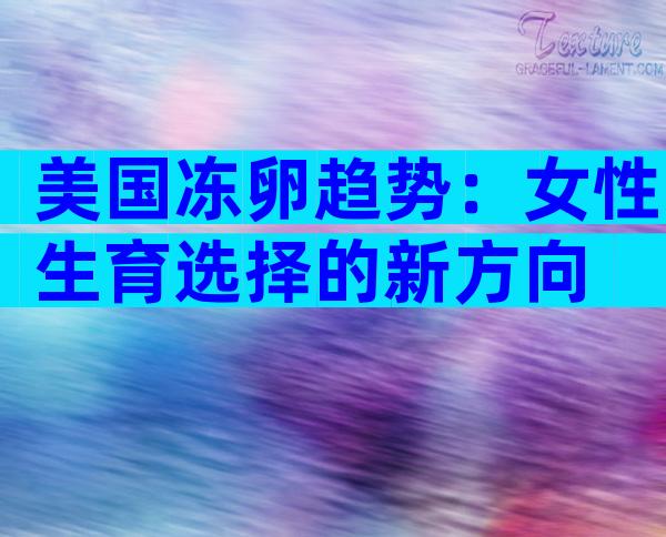美国冻卵趋势：女性生育选择的新方向