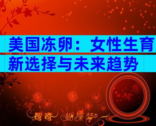 美国冻卵：女性生育新选择与未来趋势