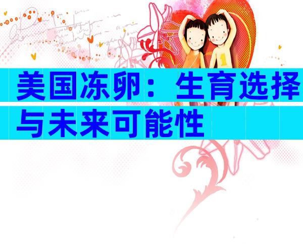 美国冻卵：生育选择与未来可能性