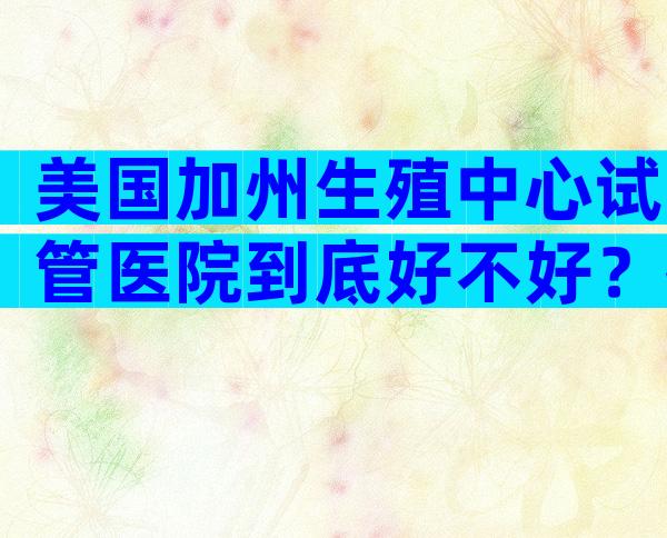 美国加州生殖中心试管医院到底好不好？技术怎么样？