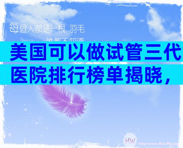 美国可以做试管三代医院排行榜单揭晓，美国好的试管医院