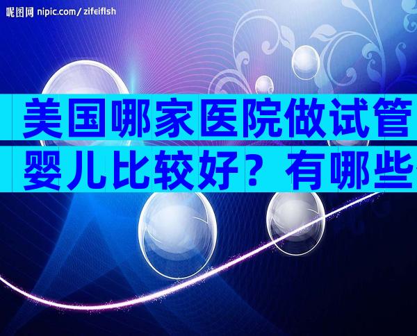 美国哪家医院做试管婴儿比较好？有哪些优点？