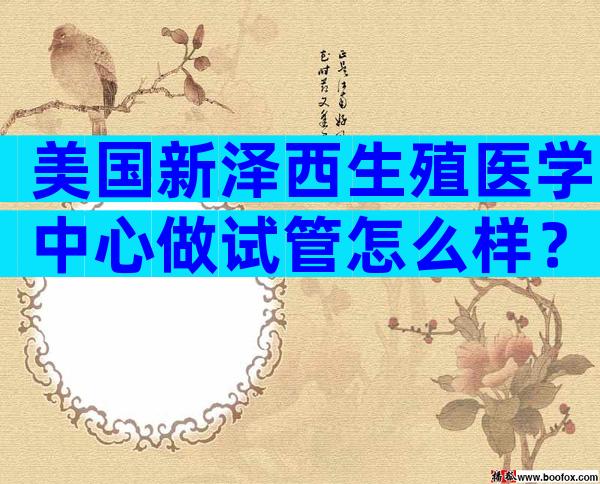 美国新泽西生殖医学中心做试管怎么样？